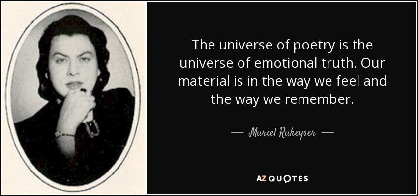 The universe of poetry is the universe of emotional truth. Our material is in the way we feel and the way we remember. - Muriel Rukeyser