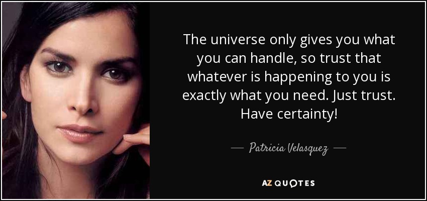 The universe only gives you what you can handle, so trust that whatever is happening to you is exactly what you need. Just trust. Have certainty! - Patricia Velasquez