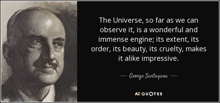 The Universe, so far as we can observe it, is a wonderful and immense engine; its extent, its order, its beauty, its cruelty, makes it alike impressive. - George Santayana