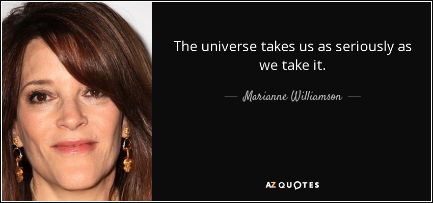 The universe takes us as seriously as we take it. - Marianne Williamson