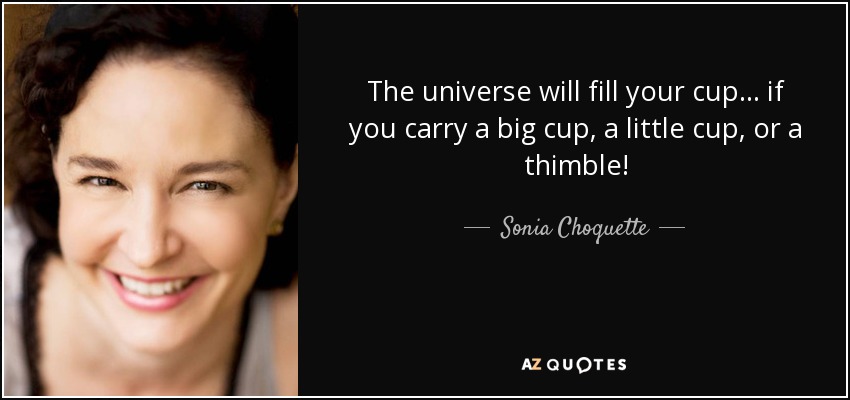 The universe will fill your cup... if you carry a big cup, a little cup, or a thimble! - Sonia Choquette