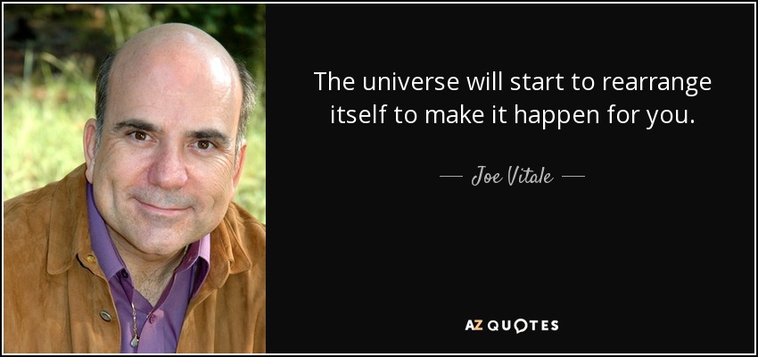 The universe will start to rearrange itself to make it happen for you. - Joe Vitale