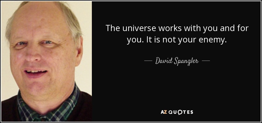 The universe works with you and for you. It is not your enemy. - David Spangler