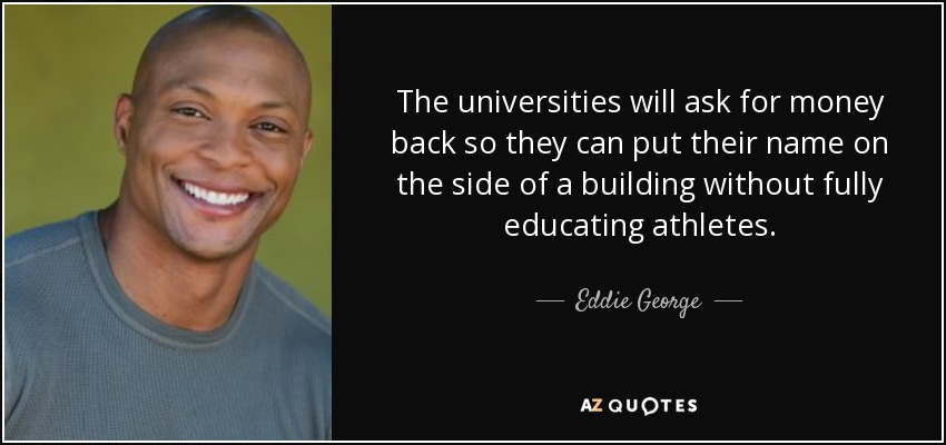 The universities will ask for money back so they can put their name on the side of a building without fully educating athletes . - Eddie George