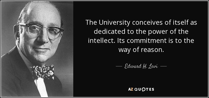 The University conceives of itself as dedicated to the power of the intellect. Its commitment is to the way of reason. - Edward H. Levi