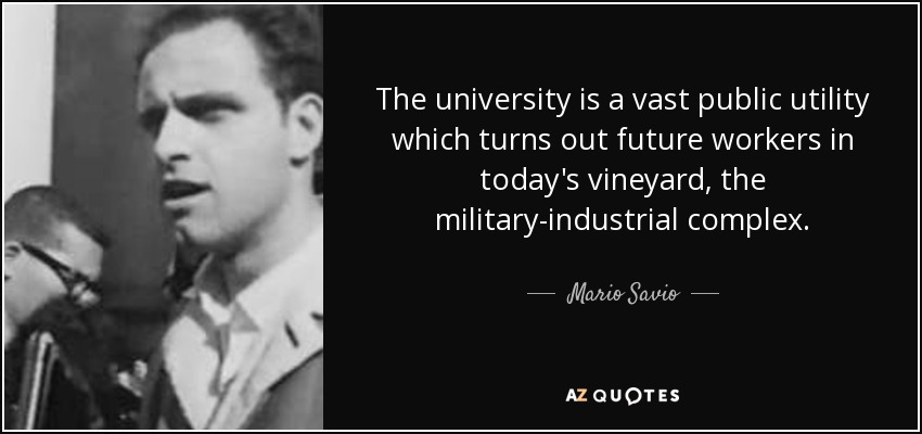 The university is a vast public utility which turns out future workers in today's vineyard, the military-industrial complex. - Mario Savio