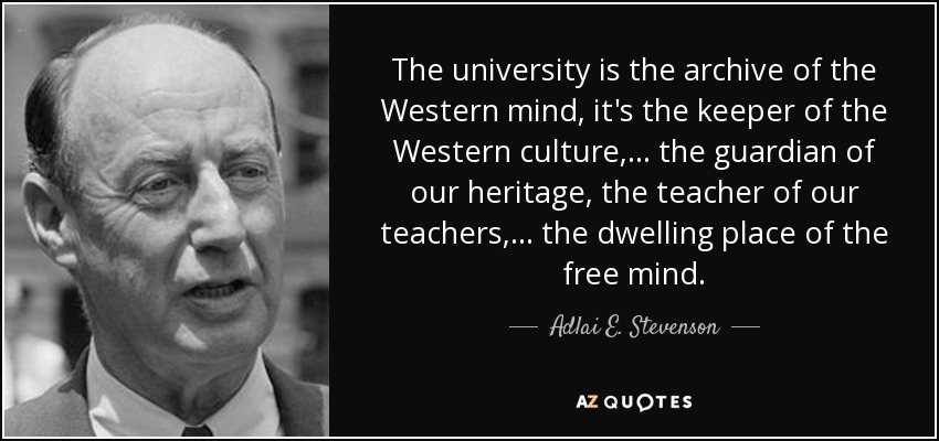 The university is the archive of the Western mind, it's the keeper of the Western culture, ... the guardian of our heritage, the teacher of our teachers, ... the dwelling place of the free mind. - Adlai E. Stevenson