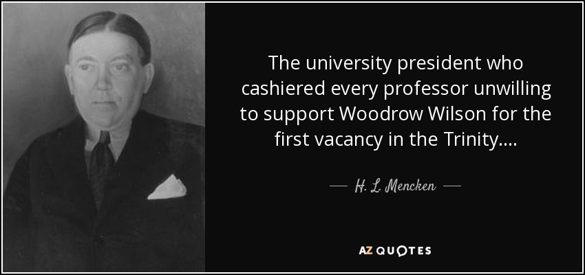 The university president who cashiered every professor unwilling to support Woodrow Wilson for the first vacancy in the Trinity. . . . - H. L. Mencken