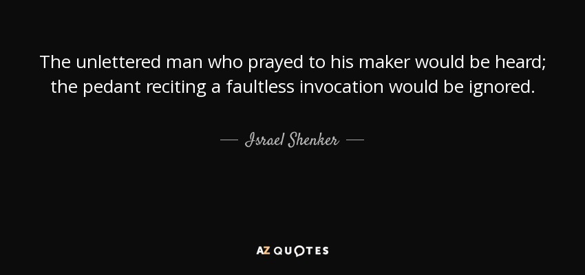 The unlettered man who prayed to his maker would be heard; the pedant reciting a faultless invocation would be ignored. - Israel Shenker