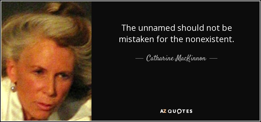 The unnamed should not be mistaken for the nonexistent. - Catharine MacKinnon