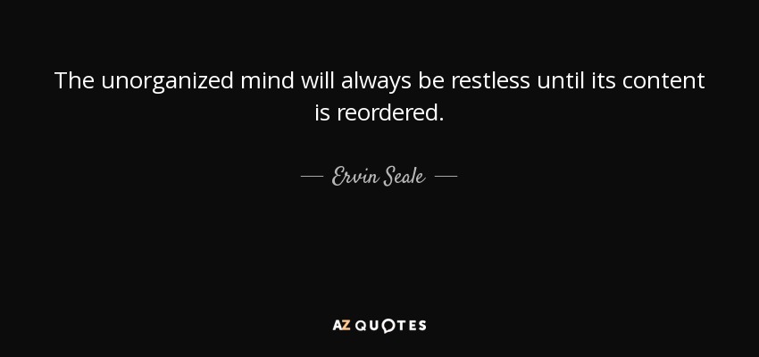 The unorganized mind will always be restless until its content is reordered. - Ervin Seale