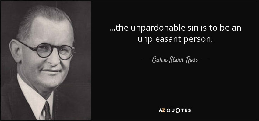 ...the unpardonable sin is to be an unpleasant person. - Galen Starr Ross