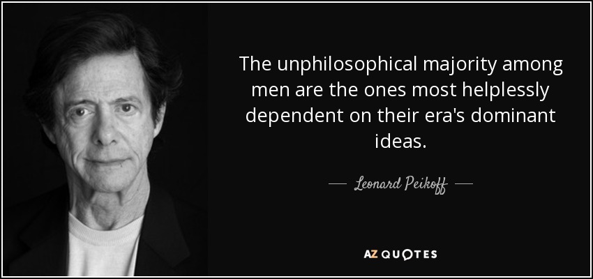 The unphilosophical majority among men are the ones most helplessly dependent on their era's dominant ideas. - Leonard Peikoff