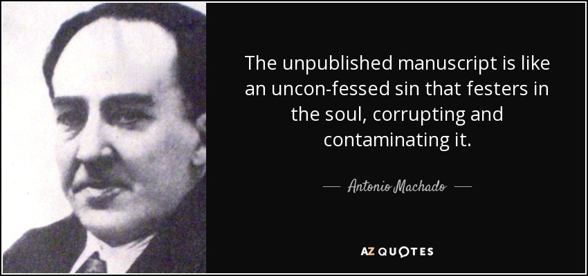 The unpublished manuscript is like an uncon-fessed sin that festers in the soul, corrupting and contaminating it. - Antonio Machado