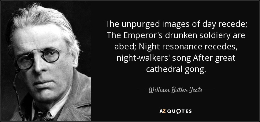 The unpurged images of day recede; The Emperor's drunken soldiery are abed; Night resonance recedes, night-walkers' song After great cathedral gong. - William Butler Yeats