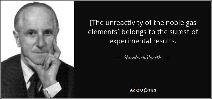 [The unreactivity of the noble gas elements] belongs to the surest of experimental results. - Friedrich Paneth