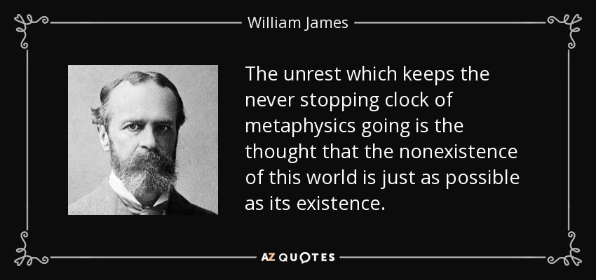 The unrest which keeps the never stopping clock of metaphysics going is the thought that the nonexistence of this world is just as possible as its existence. - William James