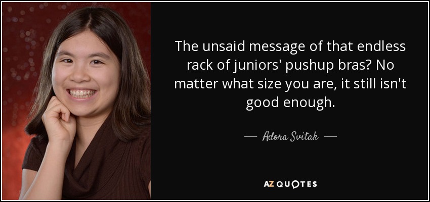 The unsaid message of that endless rack of juniors' pushup bras? No matter what size you are, it still isn't good enough. - Adora Svitak