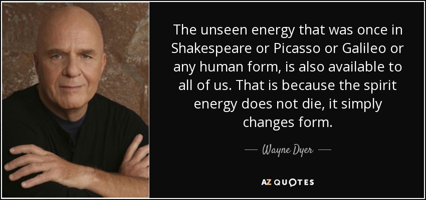 The unseen energy that was once in Shakespeare or Picasso or Galileo or any human form, is also available to all of us. That is because the spirit energy does not die, it simply changes form. - Wayne Dyer
