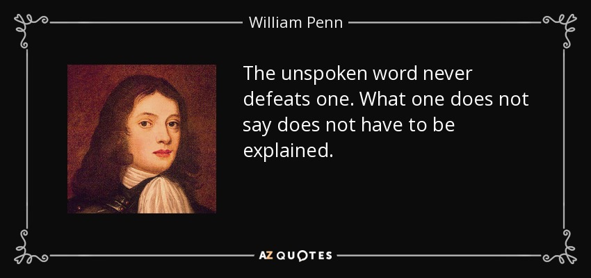 The unspoken word never defeats one. What one does not say does not have to be explained. - William Penn