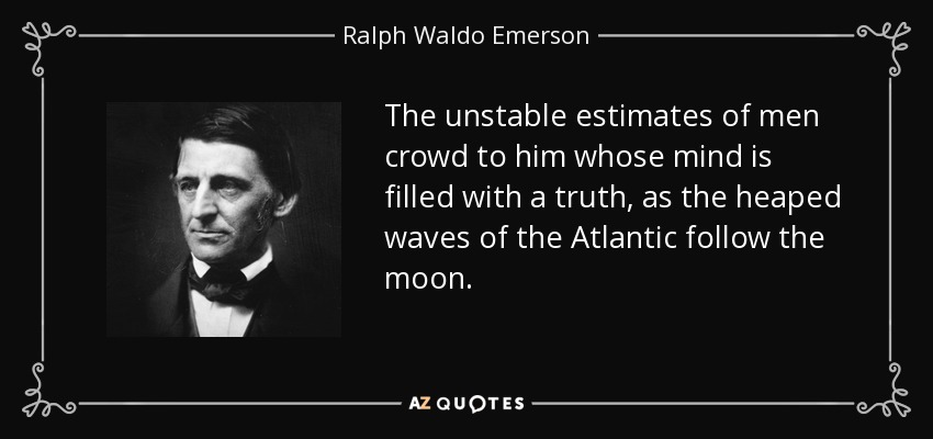 The unstable estimates of men crowd to him whose mind is filled with a truth, as the heaped waves of the Atlantic follow the moon. - Ralph Waldo Emerson