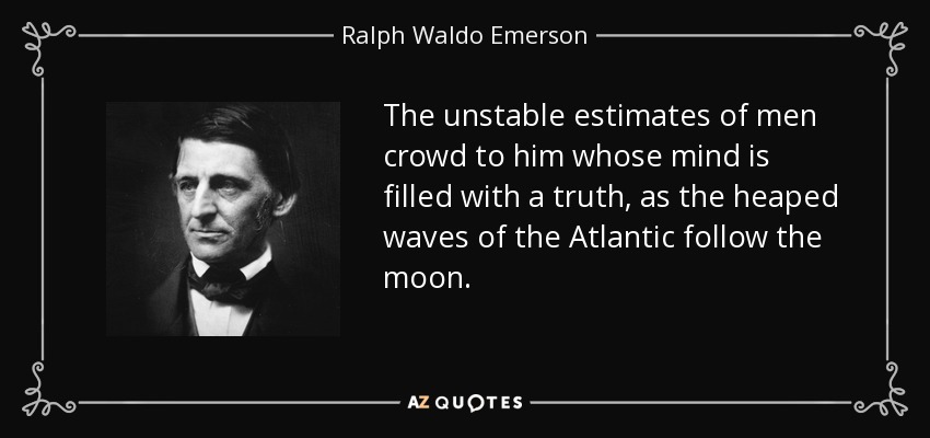 The unstable estimates of men crowd to him whose mind is filled with a truth, as the heaped waves of the Atlantic follow the moon. - Ralph Waldo Emerson