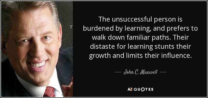 The unsuccessful person is burdened by learning, and prefers to walk down familiar paths. Their distaste for learning stunts their growth and limits their influence. - John C. Maxwell