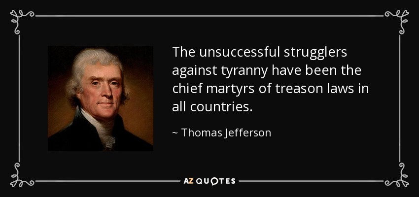 The unsuccessful strugglers against tyranny have been the chief martyrs of treason laws in all countries. - Thomas Jefferson