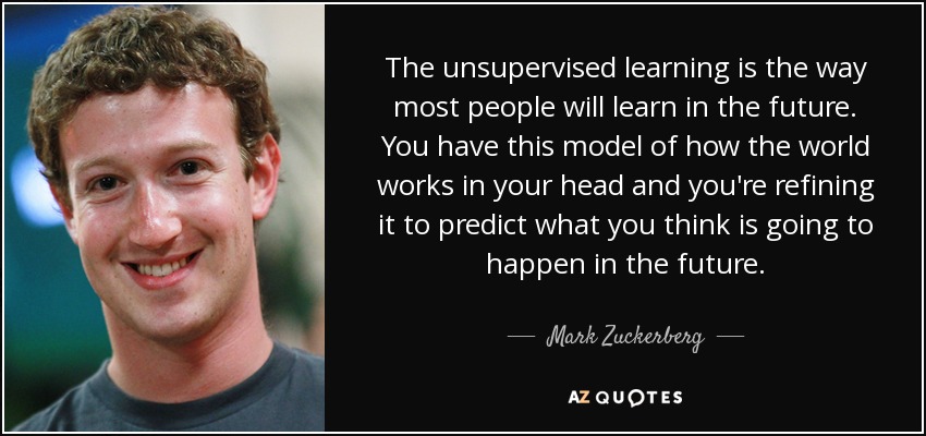 The unsupervised learning is the way most people will learn in the future. You have this model of how the world works in your head and you're refining it to predict what you think is going to happen in the future. - Mark Zuckerberg