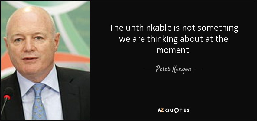 The unthinkable is not something we are thinking about at the moment. - Peter Kenyon
