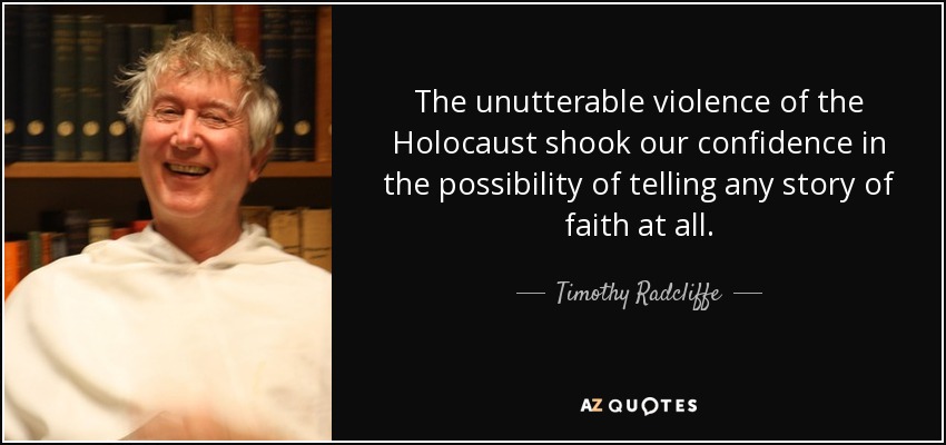 The unutterable violence of the Holocaust shook our confidence in the possibility of telling any story of faith at all. - Timothy Radcliffe