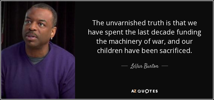 The unvarnished truth is that we have spent the last decade funding the machinery of war, and our children have been sacrificed. - LeVar Burton