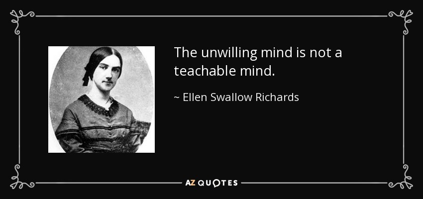 The unwilling mind is not a teachable mind. - Ellen Swallow Richards
