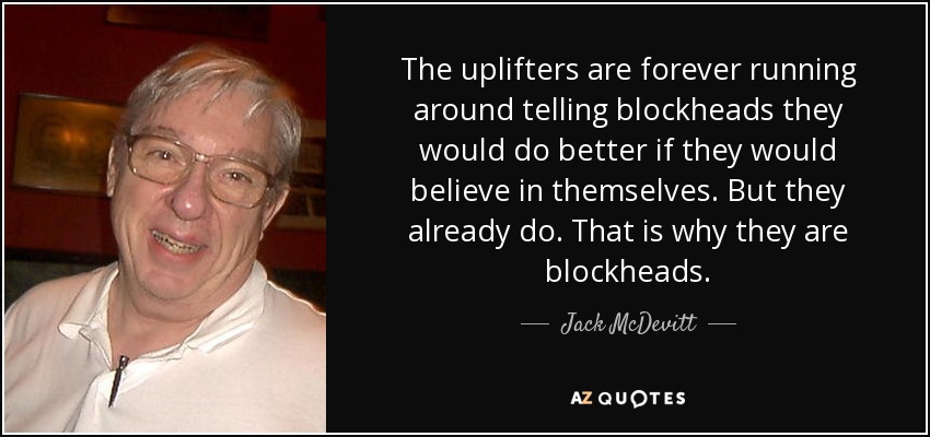 The uplifters are forever running around telling blockheads they would do better if they would believe in themselves. But they already do. That is why they are blockheads. - Jack McDevitt