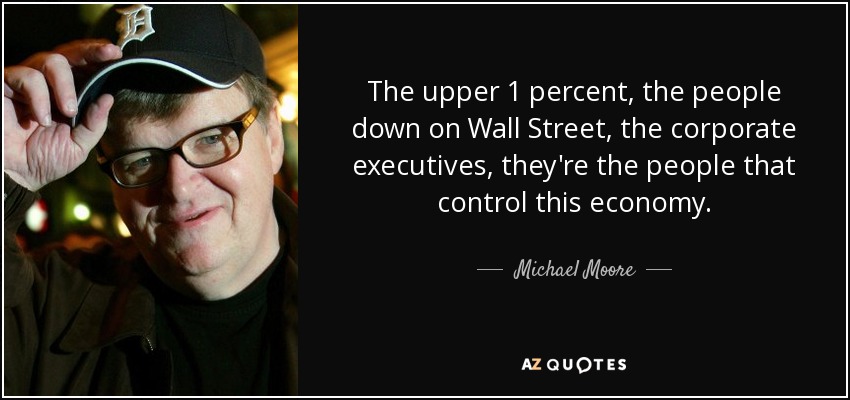The upper 1 percent, the people down on Wall Street, the corporate executives, they're the people that control this economy. - Michael Moore