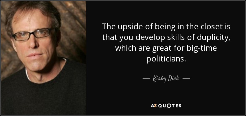 The upside of being in the closet is that you develop skills of duplicity, which are great for big-time politicians. - Kirby Dick