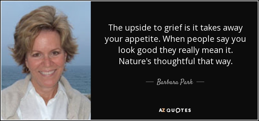 The upside to grief is it takes away your appetite. When people say you look good they really mean it. Nature's thoughtful that way. - Barbara Park