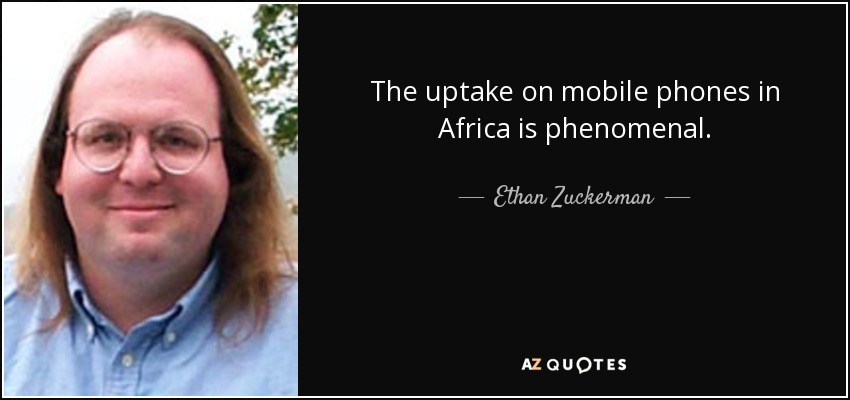 The uptake on mobile phones in Africa is phenomenal. - Ethan Zuckerman