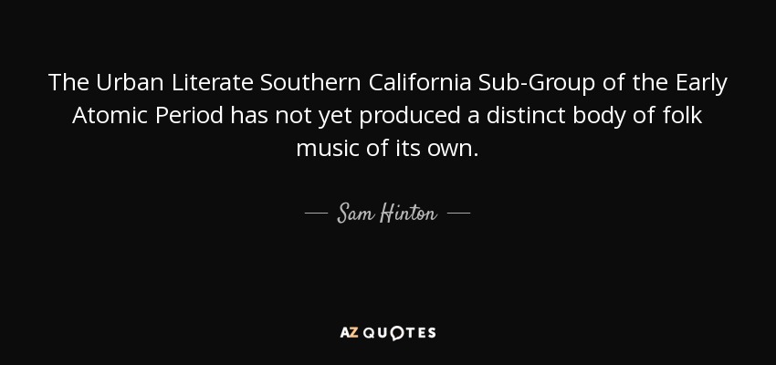 The Urban Literate Southern California Sub-Group of the Early Atomic Period has not yet produced a distinct body of folk music of its own. - Sam Hinton