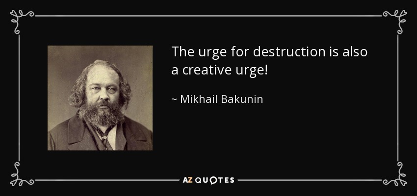 The urge for destruction is also a creative urge! - Mikhail Bakunin