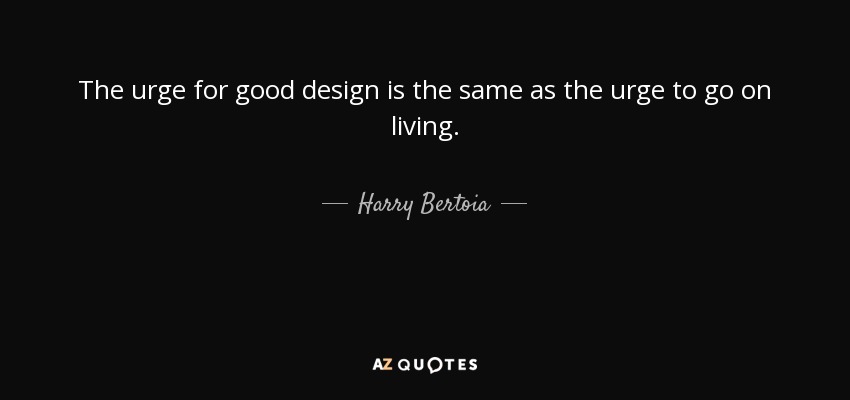 The urge for good design is the same as the urge to go on living. - Harry Bertoia