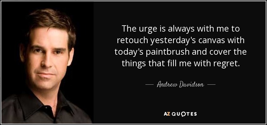 The urge is always with me to retouch yesterday's canvas with today's paintbrush and cover the things that fill me with regret. - Andrew Davidson