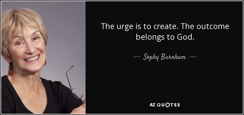 The urge is to create. The outcome belongs to God. - Sophy Burnham