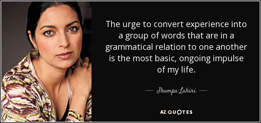 The urge to convert experience into a group of words that are in a grammatical relation to one another is the most basic, ongoing impulse of my life. - Jhumpa Lahiri