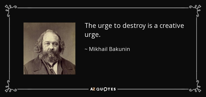 The urge to destroy is a creative urge. - Mikhail Bakunin