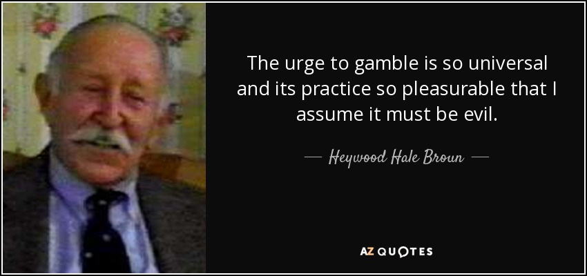 The urge to gamble is so universal and its practice so pleasurable that I assume it must be evil. - Heywood Hale Broun
