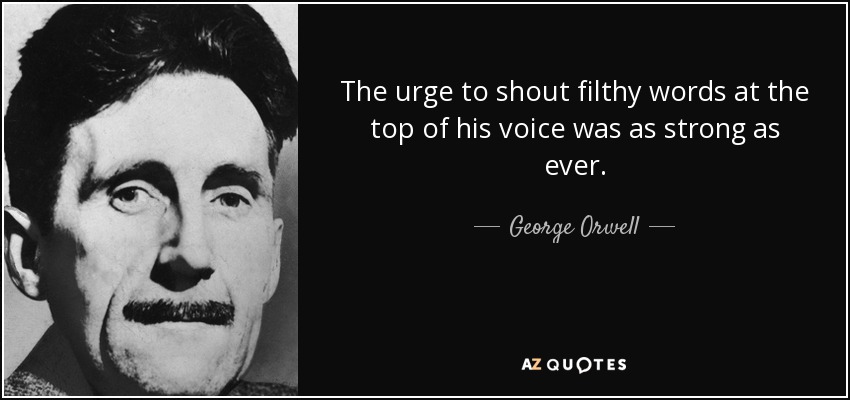 The urge to shout filthy words at the top of his voice was as strong as ever. - George Orwell
