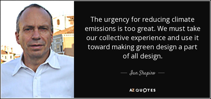 The urgency for reducing climate emissions is too great. We must take our collective experience and use it toward making green design a part of all design. - Ian Shapiro