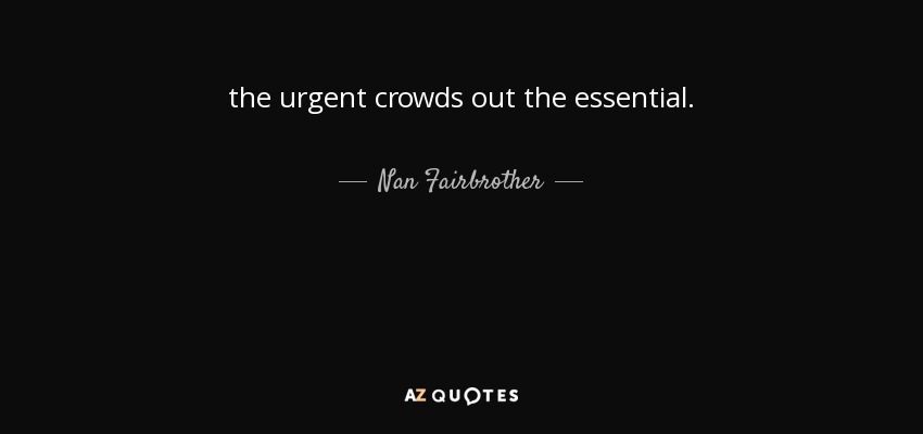 the urgent crowds out the essential. - Nan Fairbrother
