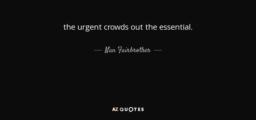 the urgent crowds out the essential. - Nan Fairbrother